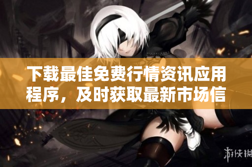 下载最佳免费行情资讯应用程序，及时获取最新市场信息！