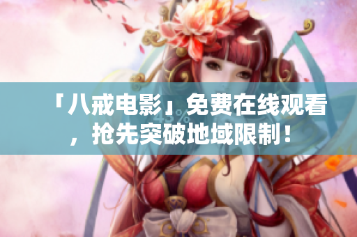 「八戒电影」免费在线观看，抢先突破地域限制！