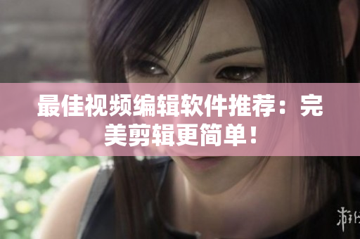 最佳视频编辑软件推荐：完美剪辑更简单！