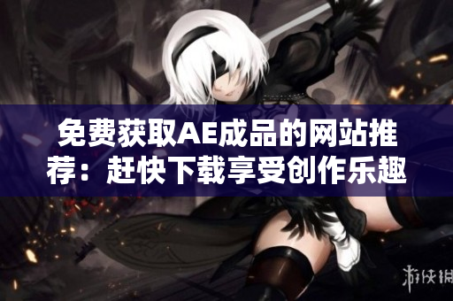 免费获取AE成品的网站推荐：赶快下载享受创作乐趣！