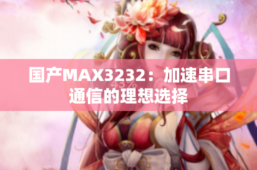 国产MAX3232：加速串口通信的理想选择