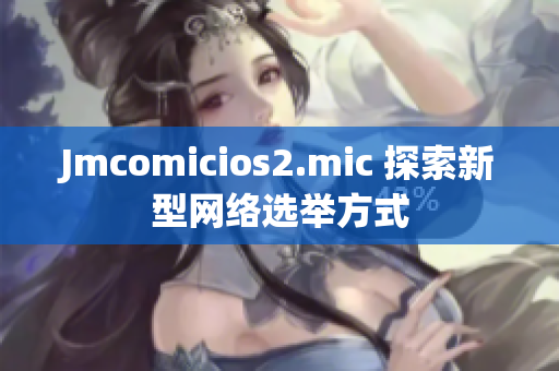 Jmcomicios2.mic 探索新型网络选举方式