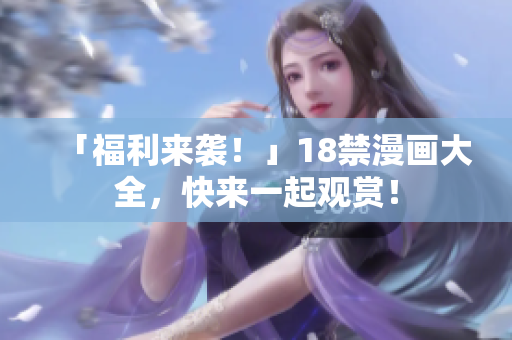 「福利来袭！」18禁漫画大全，快来一起观赏！