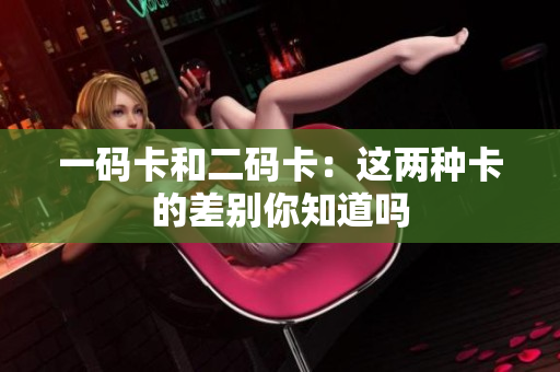 一码卡和二码卡：这两种卡的差别你知道吗