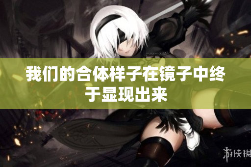 我们的合体样子在镜子中终于显现出来