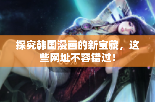 探究韩国漫画的新宝藏，这些网址不容错过！