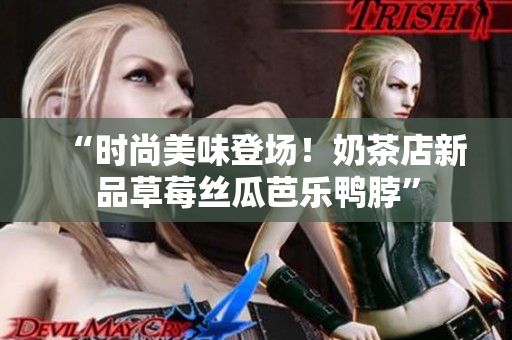 “时尚美味登场！奶茶店新品草莓丝瓜芭乐鸭脖”