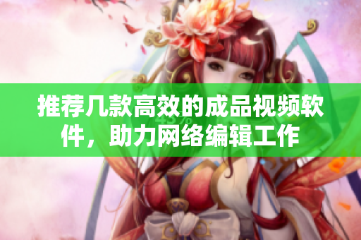 推荐几款高效的成品视频软件，助力网络编辑工作