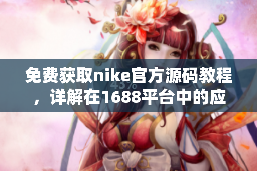 免费获取nike官方源码教程，详解在1688平台中的应用