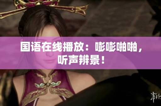 国语在线播放：嘭嘭啪啪，听声辨景！