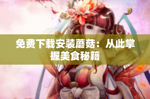 免费下载安装蘑菇：从此掌握美食秘籍