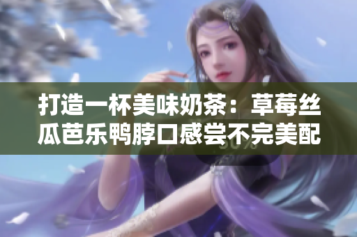打造一杯美味奶茶：草莓丝瓜芭乐鸭脖口感尝不完美配方