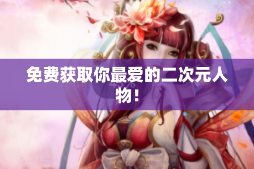 免费获取你最爱的二次元人物！