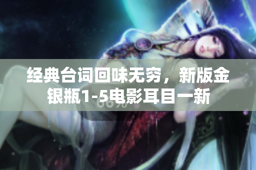 经典台词回味无穷，新版金银瓶1-5电影耳目一新