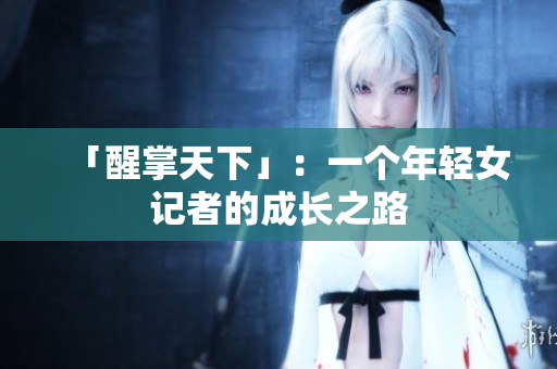 「醒掌天下」：一个年轻女记者的成长之路