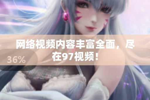 网络视频内容丰富全面，尽在97视频！