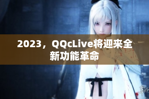 2023，QQcLive将迎来全新功能革命