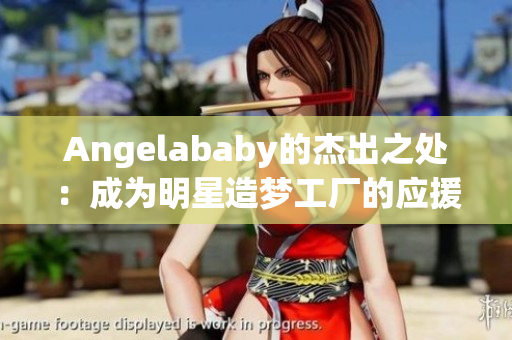 Angelababy的杰出之处：成为明星造梦工厂的应援！