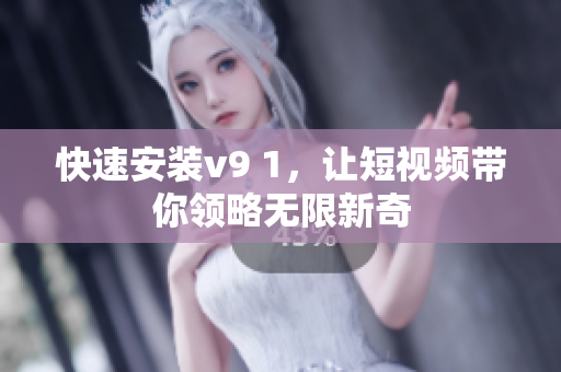 快速安装v9 1，让短视频带你领略无限新奇