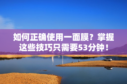 如何正确使用一面膜？掌握这些技巧只需要53分钟！