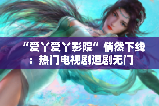 “爱丫爱丫影院”悄然下线：热门电视剧追剧无门
