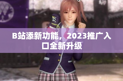 B站添新功能，2023推广入口全新升级