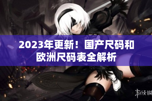 2023年更新！国产尺码和欧洲尺码表全解析