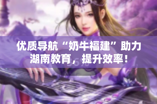 优质导航“奶牛福建”助力湖南教育，提升效率！