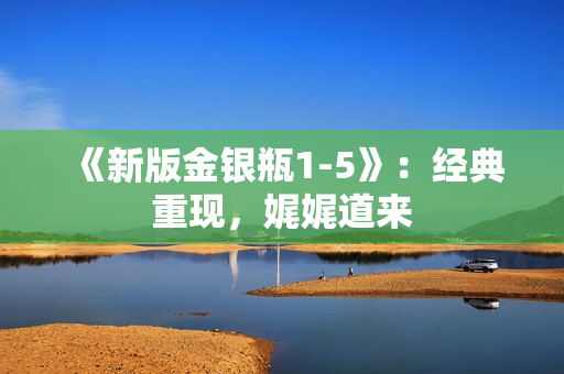 《新版金银瓶1-5》：经典重现，娓娓道来