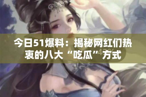 今日51爆料：揭秘网红们热衷的八大“吃瓜”方式