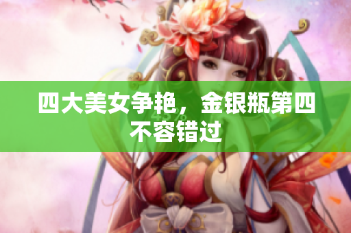 四大美女争艳，金银瓶第四不容错过