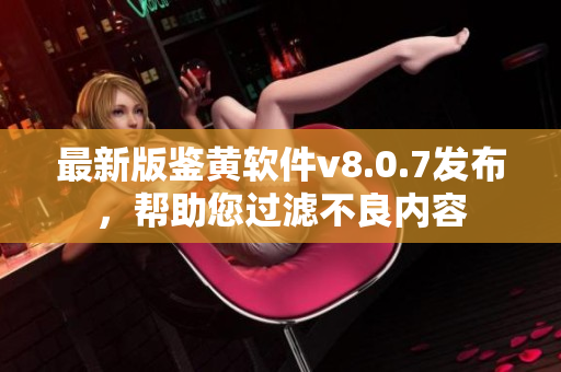 最新版鉴黄软件v8.0.7发布，帮助您过滤不良内容