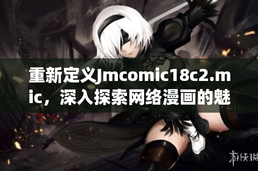 重新定义Jmcomic18c2.mic，深入探索网络漫画的魅力