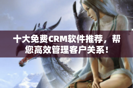 十大免费CRM软件推荐，帮您高效管理客户关系！