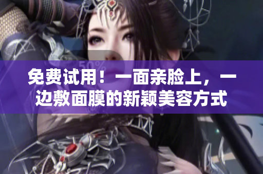 免费试用！一面亲脸上，一边敷面膜的新颖美容方式