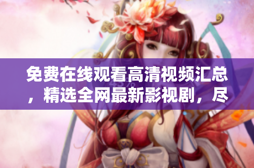 免费在线观看高清视频汇总，精选全网最新影视剧，尽在这里！
