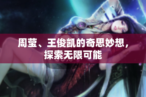周莹、王俊凯的奇思妙想，探索无限可能