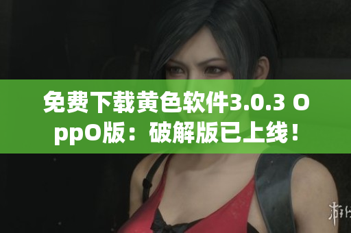 免费下载黄色软件3.0.3 OppO版：破解版已上线！