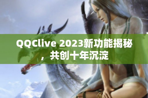QQClive 2023新功能揭秘，共创十年沉淀