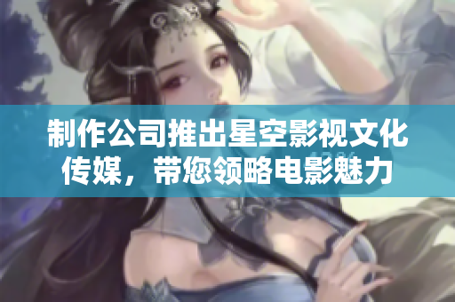 制作公司推出星空影视文化传媒，带您领略电影魅力