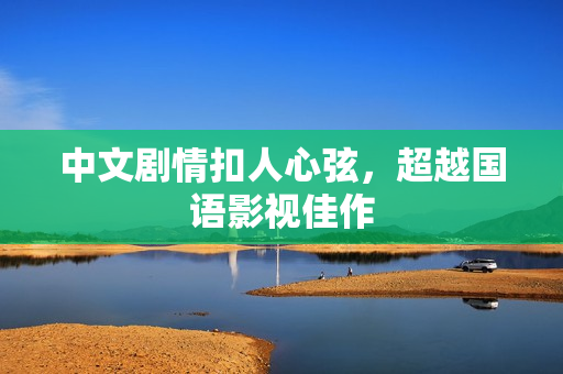 中文剧情扣人心弦，超越国语影视佳作
