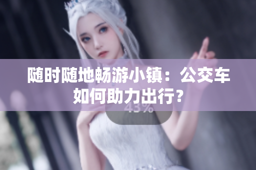 随时随地畅游小镇：公交车如何助力出行？