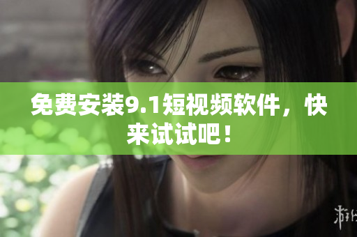 免费安装9.1短视频软件，快来试试吧！