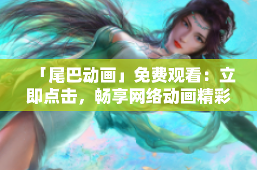 「尾巴动画」免费观看：立即点击，畅享网络动画精彩！