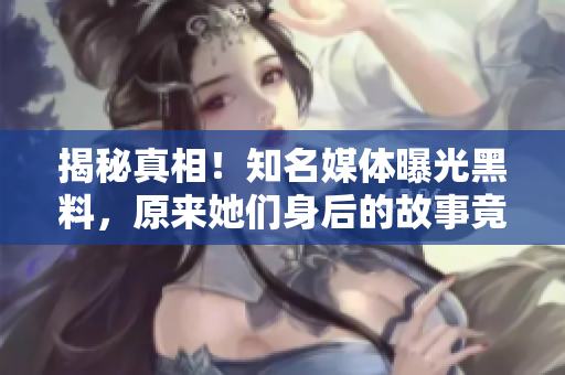 揭秘真相！知名媒体曝光黑料，原来她们身后的故事竟然是……