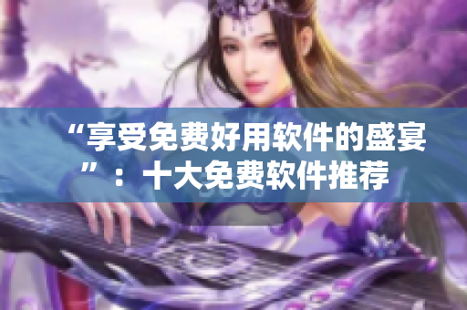 “享受免费好用软件的盛宴”：十大免费软件推荐