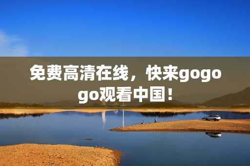 免费高清在线，快来gogogo观看中国！
