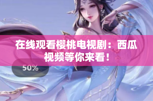 在线观看樱桃电视剧：西瓜视频等你来看！