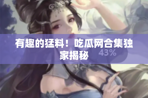 有趣的猛料！吃瓜网合集独家揭秘