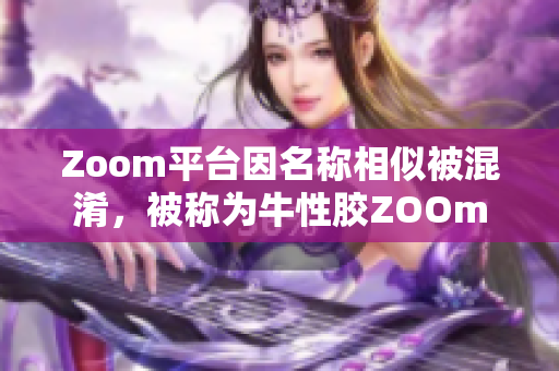 Zoom平台因名称相似被混淆，被称为牛性胶ZOOm